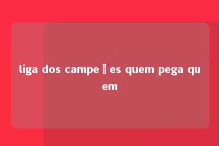 liga dos campeões quem pega quem