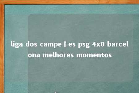 liga dos campeões psg 4x0 barcelona melhores momentos