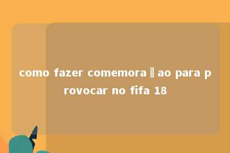 como fazer comemoraçao para provocar no fifa 18