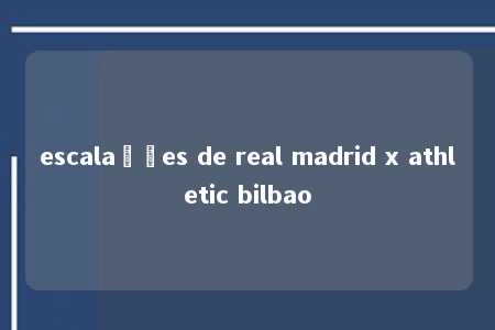 escalações de real madrid x athletic bilbao