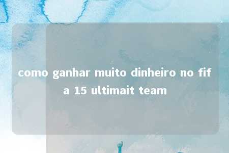 como ganhar muito dinheiro no fifa 15 ultimait team