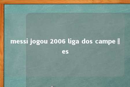 messi jogou 2006 liga dos campeões