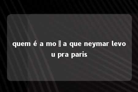 quem é a moça que neymar levou pra paris