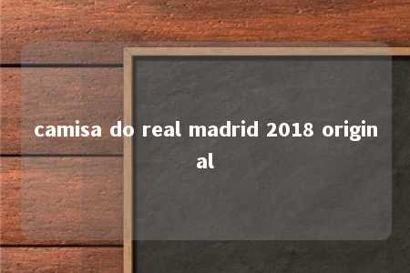 camisa do real madrid 2018 original