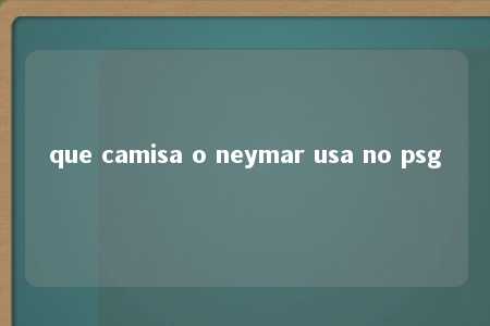 que camisa o neymar usa no psg