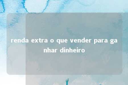 renda extra o que vender para ganhar dinheiro