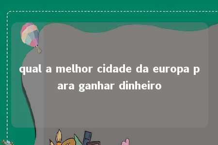 qual a melhor cidade da europa para ganhar dinheiro