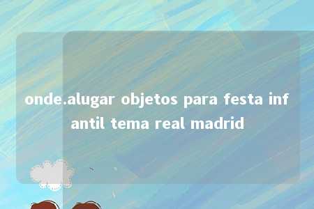 onde.alugar objetos para festa infantil tema real madrid