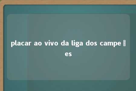 placar ao vivo da liga dos campeões