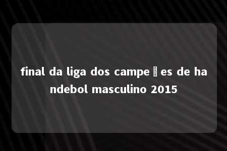 final da liga dos campeões de handebol masculino 2015