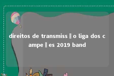 direitos de transmissão liga dos campeões 2019 band