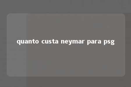 quanto custa neymar para psg