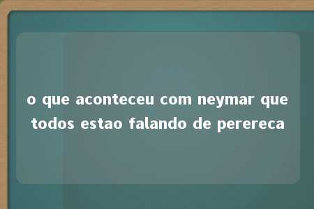 o que aconteceu com neymar quetodos estao falando de perereca