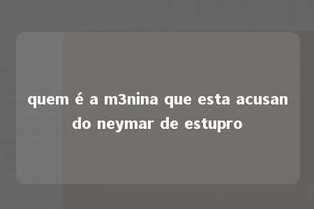 quem é a m3nina que esta acusando neymar de estupro