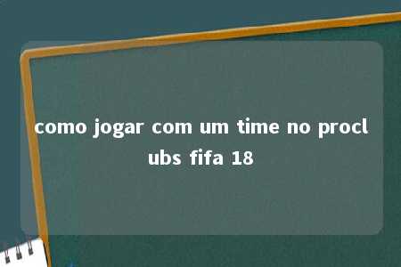 como jogar com um time no proclubs fifa 18