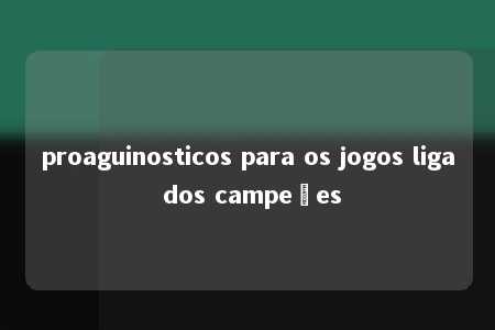 proaguinosticos para os jogos liga dos campeões