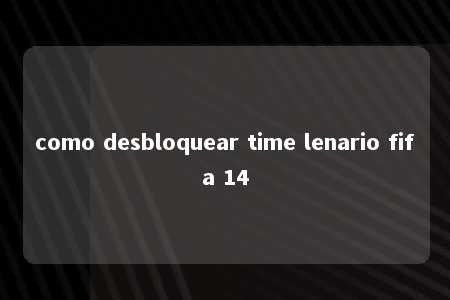 como desbloquear time lenario fifa 14