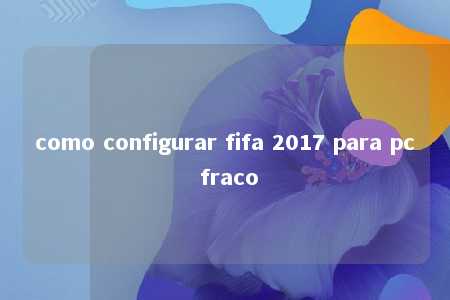 como configurar fifa 2017 para pc fraco