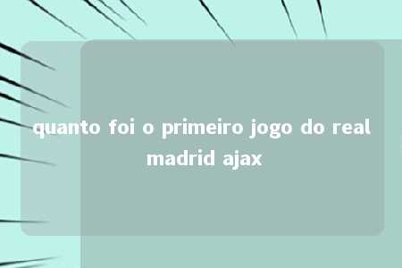 quanto foi o primeiro jogo do real madrid ajax