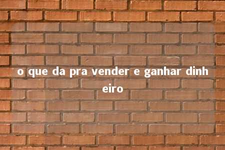 o que da pra vender e ganhar dinheiro