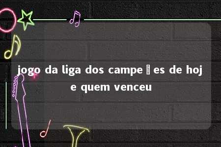 jogo da liga dos campeões de hoje quem venceu