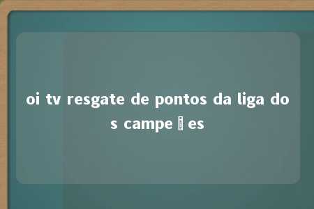 oi tv resgate de pontos da liga dos campeões