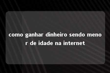 como ganhar dinheiro sendo menor de idade na internet