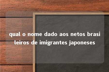 qual o nome dado aos netos brasileiros de imigrantes japoneses