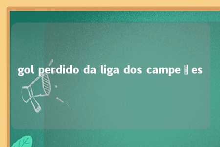 gol perdido da liga dos campeões