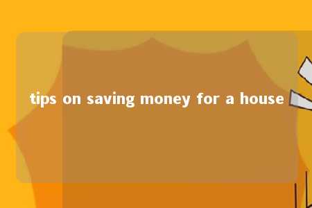 tips on saving money for a house