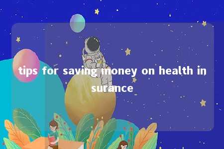 tips for saving money on health insurance